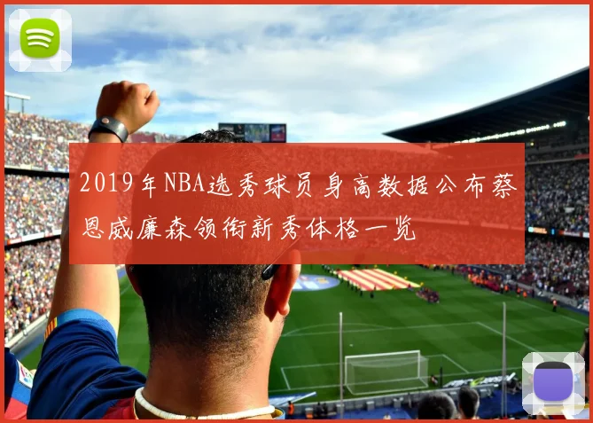 2019年NBA选秀球员身高数据公布蔡恩威廉森领衔新秀体格一览