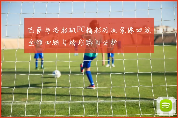 巴萨与洛杉矶FC精彩对决录像回放全程回顾与精彩瞬间分析