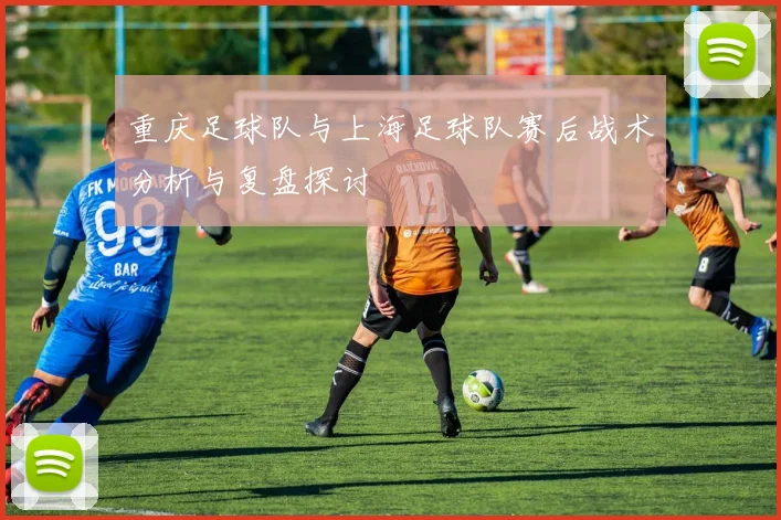 重庆足球队与上海足球队赛后战术分析与复盘探讨