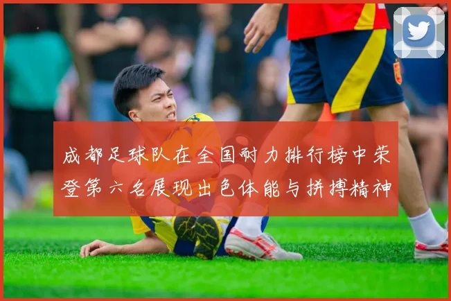 成都足球队在全国耐力排行榜中荣登第六名展现出色体能与拼搏精神