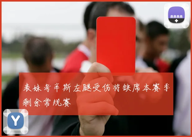 表妹考辛斯左腿受伤将缺席本赛季剩余常规赛