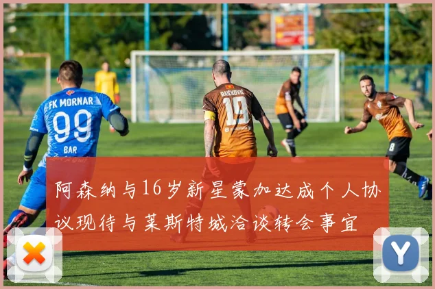 阿森纳与16岁新星蒙加达成个人协议现待与莱斯特城洽谈转会事宜