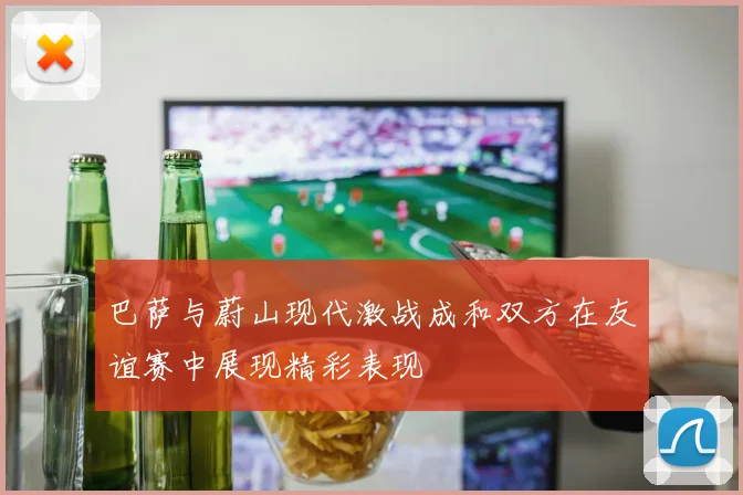 巴萨与蔚山现代激战成和双方在友谊赛中展现精彩表现