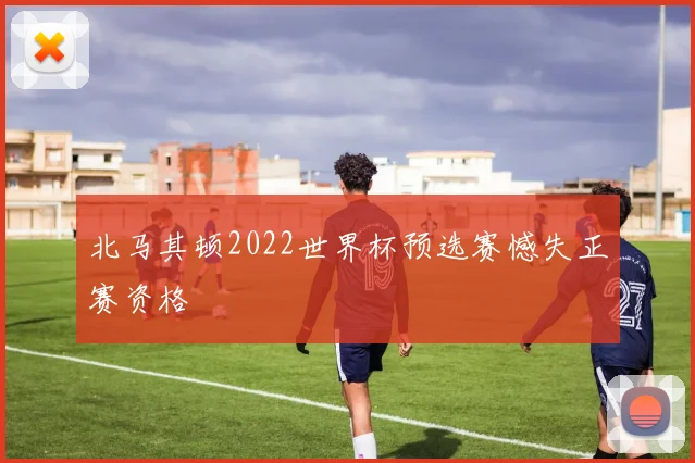 北马其顿2022世界杯预选赛憾失正赛资格